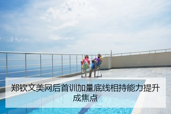 郑钦文美网后首训加量底线相持能力提升成焦点
