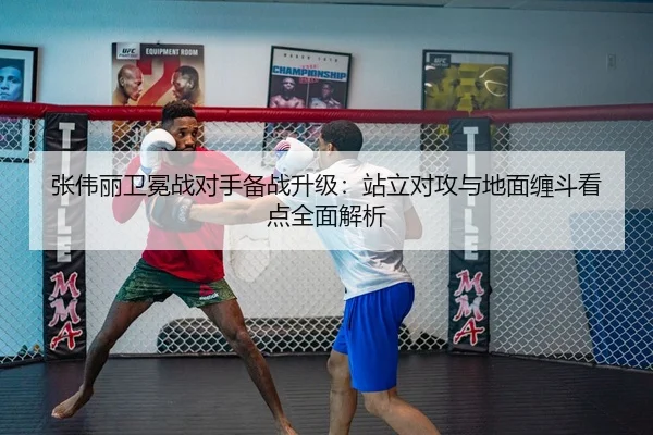 张伟丽卫冕战对手备战升级：站立对攻与地面缠斗看点全面解析