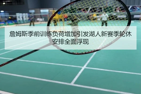 詹姆斯季前训练负荷增加引发湖人新赛季轮休安排全面浮现