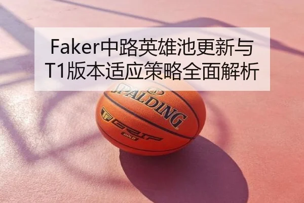 Faker中路英雄池更新与T1版本适应策略全面解析