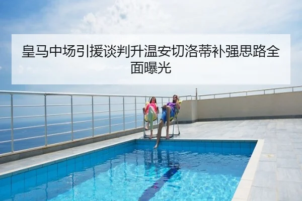 皇马中场引援谈判升温安切洛蒂补强思路全面曝光