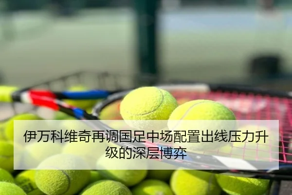 伊万科维奇再调国足中场配置出线压力升级的深层博弈